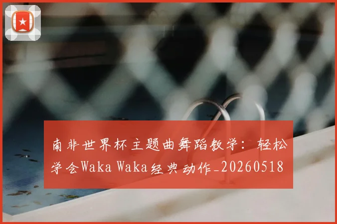 南非世界杯主题曲舞蹈教学：轻松学会Waka Waka经典动作_20260518080439