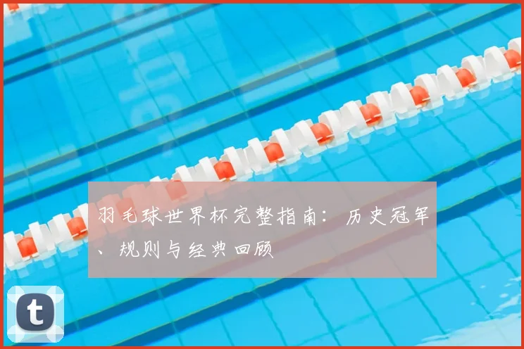 羽毛球世界杯完整指南：历史冠军、规则与经典回顾