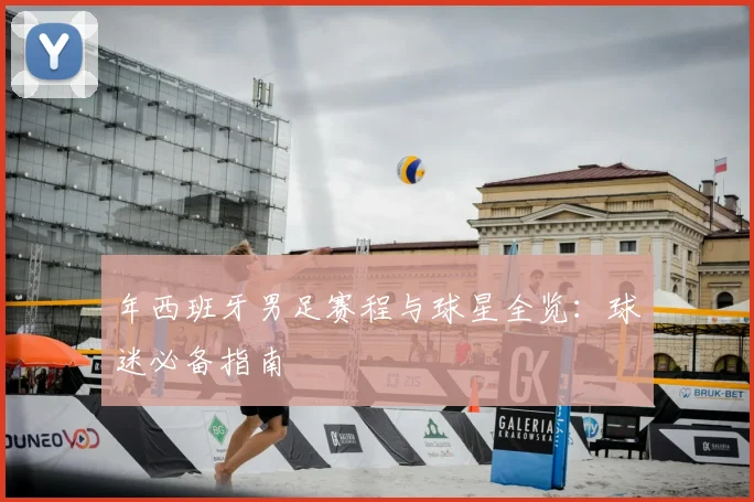 年西班牙男足赛程与球星全览：球迷必备指南