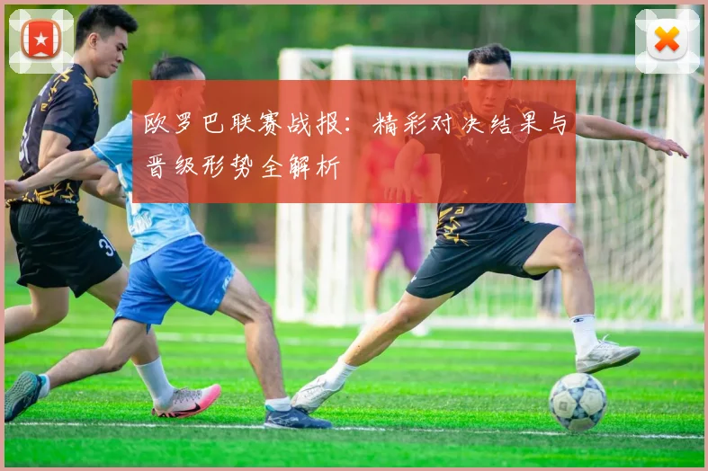 欧罗巴联赛战报：精彩对决结果与晋级形势全解析