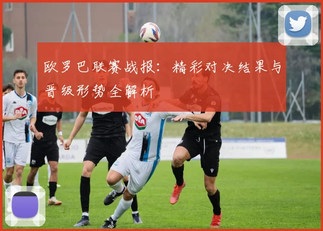 欧罗巴联赛战报：精彩对决结果与晋级形势全解析