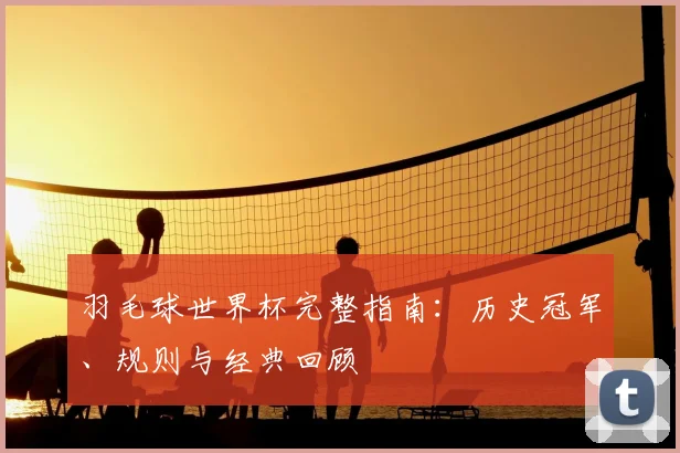 羽毛球世界杯完整指南：历史冠军、规则与经典回顾