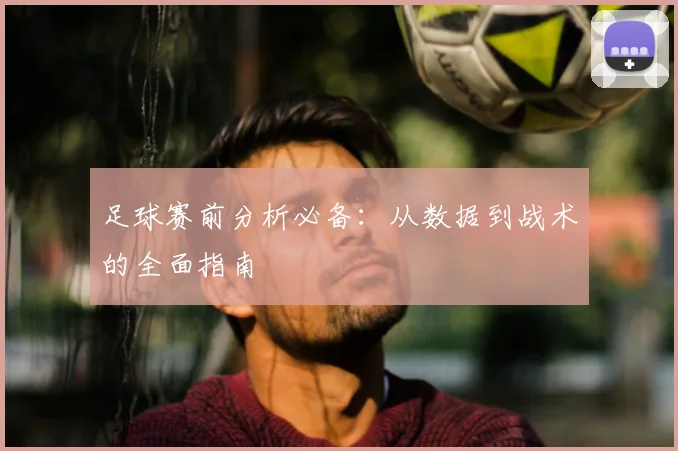 足球赛前分析必备：从数据到战术的全面指南