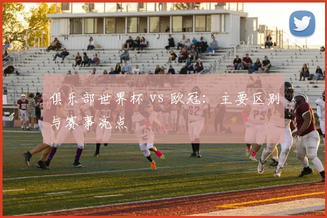 俱乐部世界杯 vs 欧冠:主要区别与赛事亮点