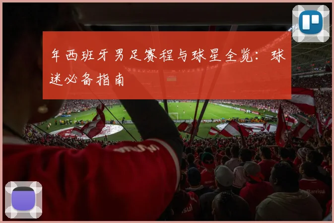 年西班牙男足赛程与球星全览：球迷必备指南
