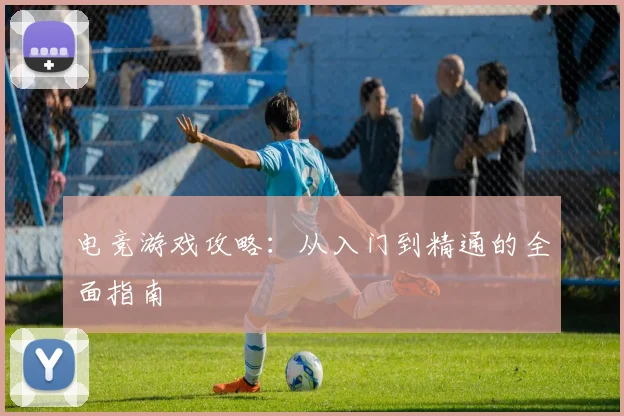 电竞游戏攻略：从入门到精通的全面指南