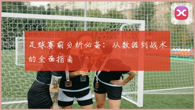 足球赛前分析必备：从数据到战术的全面指南