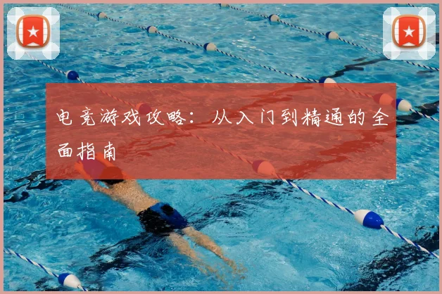电竞游戏攻略：从入门到精通的全面指南